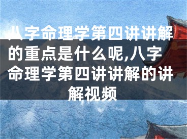 八字命理学第四讲讲解的重点是什么呢,八字命理学第四讲讲解的讲解视频