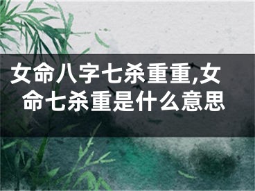 女命八字七杀重重,女命七杀重是什么意思
