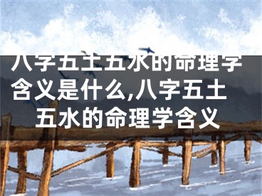 八字五土五水的命理学含义是什么,八字五土五水的命理学含义
