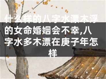 什么样的八字水漂木浮的女命婚姻会不幸,八字水多木漂在庚子年怎样