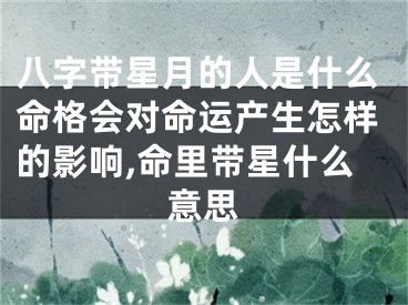八字带星月的人是什么命格会对命运产生怎样的影响,命里带星什么意思