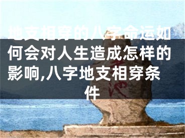 地支相穿的八字命运如何会对人生造成怎样的影响,八字地支相穿条件