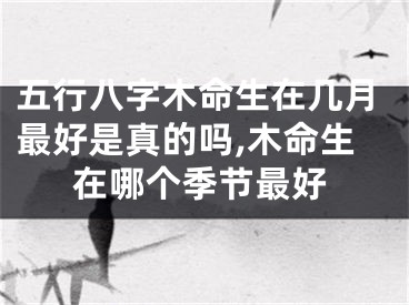 五行八字木命生在几月最好是真的吗,木命生在哪个季节最好