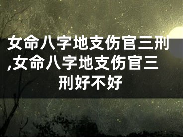 女命八字地支伤官三刑,女命八字地支伤官三刑好不好