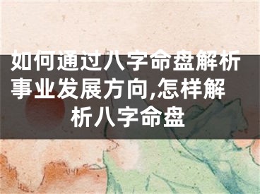 如何通过八字命盘解析事业发展方向,怎样解析八字命盘