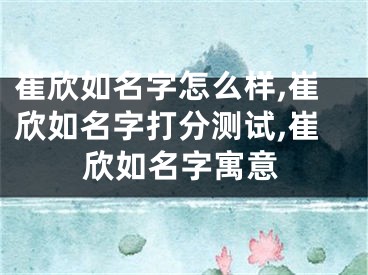 崔欣如名字怎么样,崔欣如名字打分测试,崔欣如名字寓意