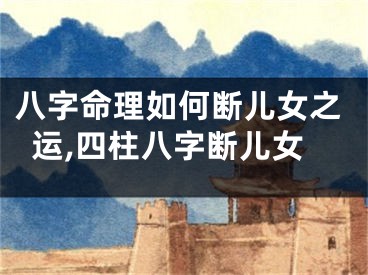 八字命理如何断儿女之运,四柱八字断儿女
