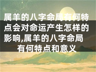 属羊的八字命局有何特点会对命运产生怎样的影响,属羊的八字命局有何特点和意义