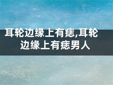 耳轮边缘上有痣,耳轮边缘上有痣男人