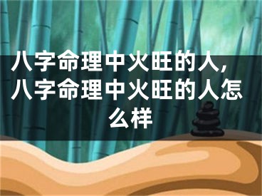八字命理中火旺的人,八字命理中火旺的人怎么样