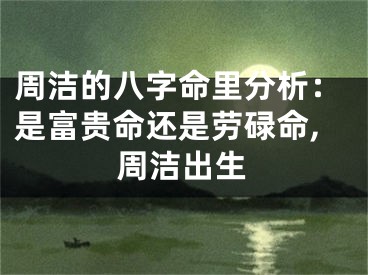 周洁的八字命里分析：是富贵命还是劳碌命,周洁出生