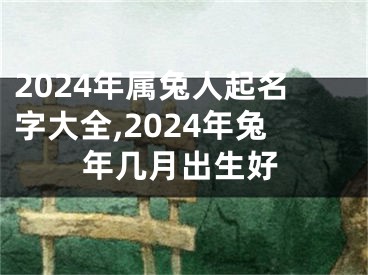 2024年属兔人起名字大全,2024年兔年几月出生好