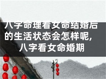 八字命理看女命结婚后的生活状态会怎样呢,八字看女命婚期