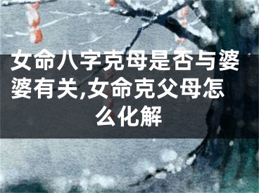 女命八字克母是否与婆婆有关,女命克父母怎么化解