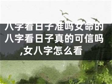 八字看日子准吗女命的八字看日子真的可信吗,女八字怎么看