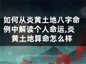 如何从炎黄土地八字命例中解读个人命运,炎黄土地算命怎么样