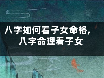 八字如何看子女命格,八字命理看子女