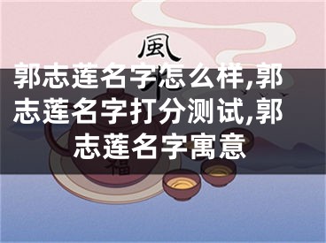 郭志莲名字怎么样,郭志莲名字打分测试,郭志莲名字寓意