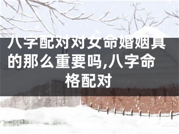 八字配对对女命婚姻真的那么重要吗,八字命格配对