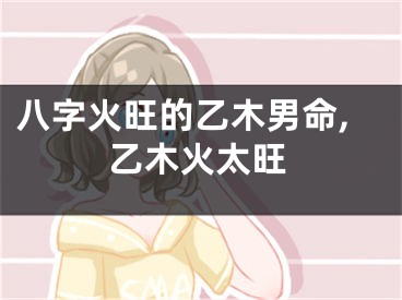 八字火旺的乙木男命,乙木火太旺