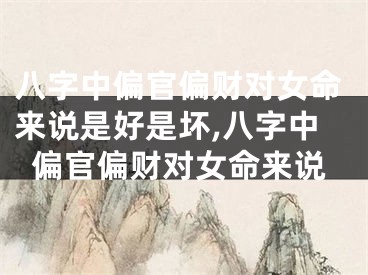 八字中偏官偏财对女命来说是好是坏,八字中偏官偏财对女命来说