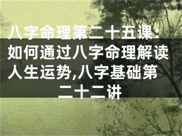 八字命理第二十五课：如何通过八字命理解读人生运势,八字基础第二十二讲
