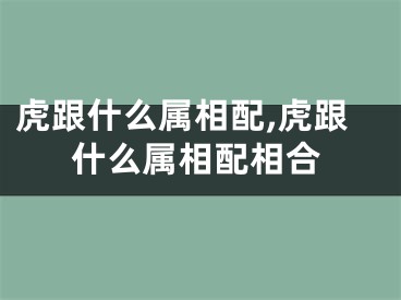 虎跟什么属相配,虎跟什么属相配相合