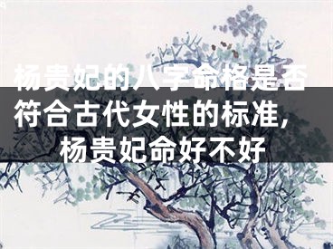 杨贵妃的八字命格是否符合古代女性的标准,杨贵妃命好不好