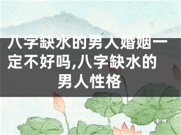八字缺水的男人婚姻一定不好吗,八字缺水的男人性格
