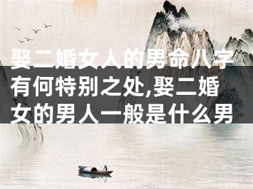 娶二婚女人的男命八字有何特别之处,娶二婚女的男人一般是什么男