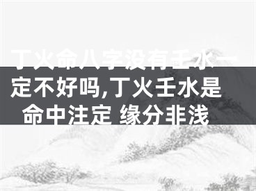 丁火命八字没有壬水一定不好吗,丁火壬水是命中注定 缘分非浅
