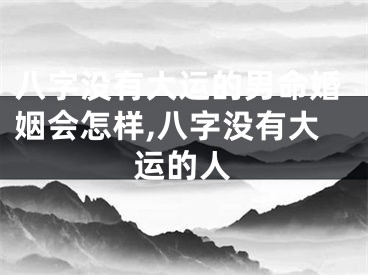 八字没有大运的男命婚姻会怎样,八字没有大运的人