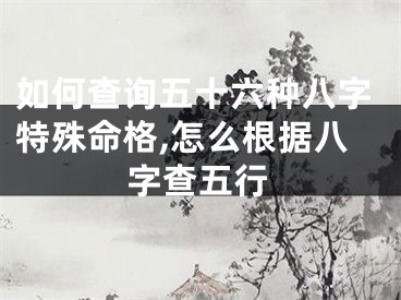 如何查询五十六种八字特殊命格,怎么根据八字查五行