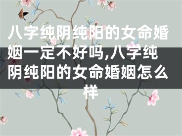 八字纯阴纯阳的女命婚姻一定不好吗,八字纯阴纯阳的女命婚姻怎么样