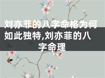 刘亦菲的八字命格为何如此独特,刘亦菲的八字命理