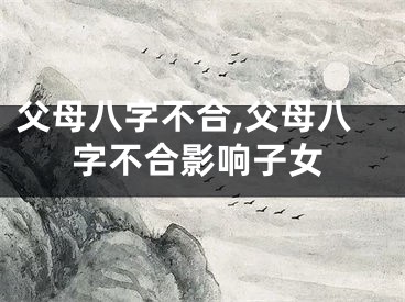 父母八字不合,父母八字不合影响子女