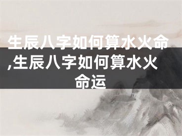 生辰八字如何算水火命,生辰八字如何算水火命运