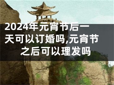 2024年元宵节后一天可以订婚吗,元宵节之后可以理发吗