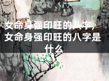 女命身强印旺的八字,女命身强印旺的八字是什么