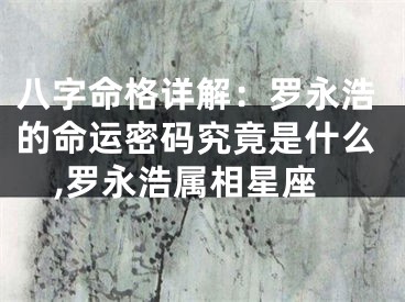 八字命格详解：罗永浩的命运密码究竟是什么,罗永浩属相星座