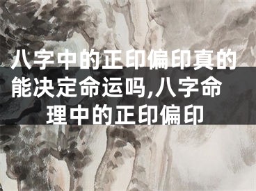 八字中的正印偏印真的能决定命运吗,八字命理中的正印偏印