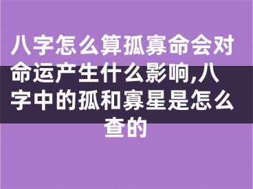 八字怎么算孤寡命会对命运产生什么影响,八字中的孤和寡星是怎么查的
