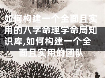 如何构建一个全面且实用的八字命理学命局知识库,如何构建一个全面且实用的团队