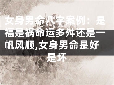 女身男命八字案例：是福是祸命运多舛还是一帆风顺,女身男命是好是坏