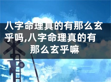 八字命理真的有那么玄乎吗,八字命理真的有那么玄乎嘛