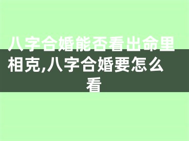八字合婚能否看出命里相克,八字合婚要怎么看