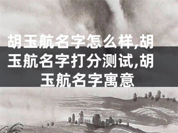 胡玉航名字怎么样,胡玉航名字打分测试,胡玉航名字寓意