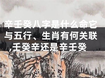 辛壬癸八字是什么命它与五行、生肖有何关联,壬癸辛还是辛壬癸