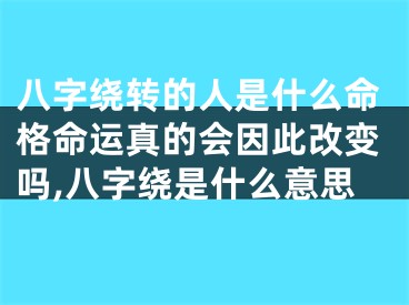 八字绕转的人是什么命格命运真的会因此改变吗,八字绕是什么意思