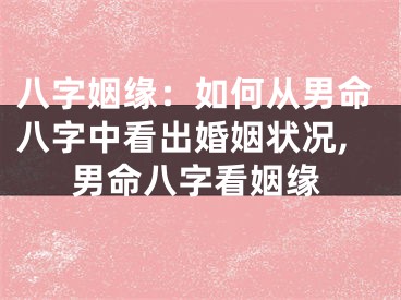 八字姻缘：如何从男命八字中看出婚姻状况,男命八字看姻缘